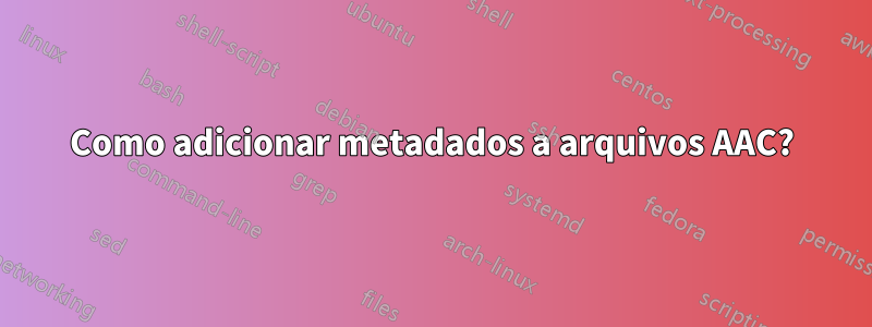 Como adicionar metadados a arquivos AAC?
