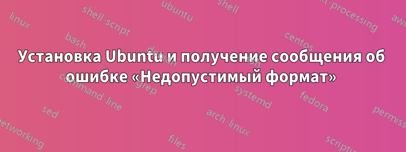 Установка Ubuntu и получение сообщения об ошибке «Недопустимый формат»