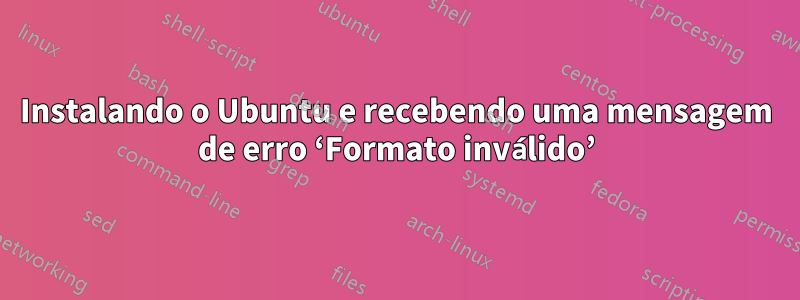 Instalando o Ubuntu e recebendo uma mensagem de erro ‘Formato inválido’