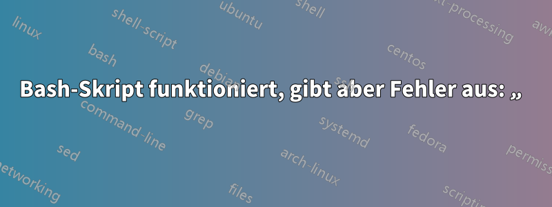 Bash-Skript funktioniert, gibt aber Fehler aus: „