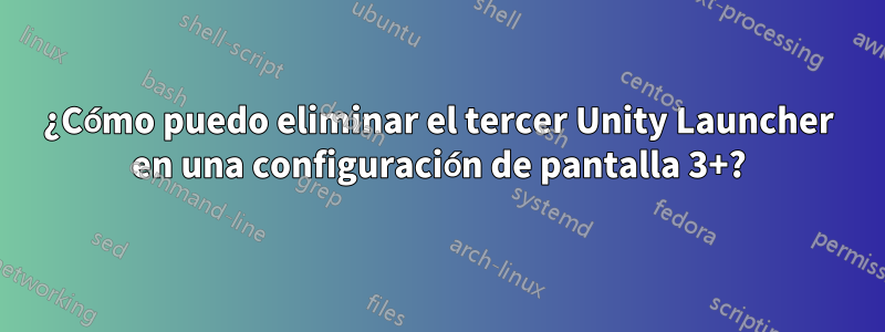 ¿Cómo puedo eliminar el tercer Unity Launcher en una configuración de pantalla 3+?