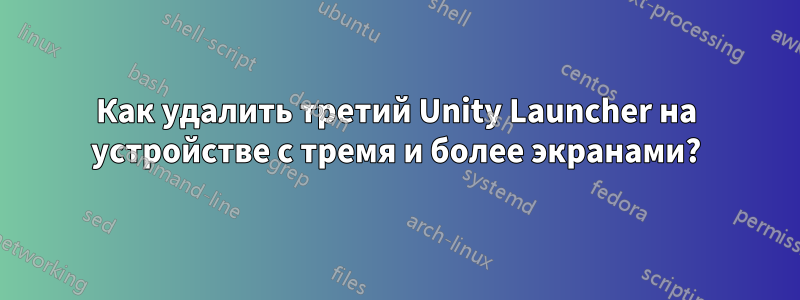 Как удалить третий Unity Launcher на устройстве с тремя и более экранами?