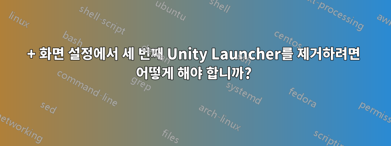 3+ 화면 설정에서 세 번째 Unity Launcher를 제거하려면 어떻게 해야 합니까?