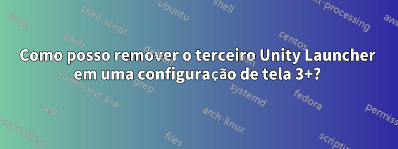 Como posso remover o terceiro Unity Launcher em uma configuração de tela 3+?