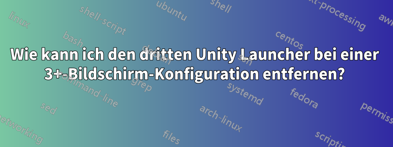 Wie kann ich den dritten Unity Launcher bei einer 3+-Bildschirm-Konfiguration entfernen?