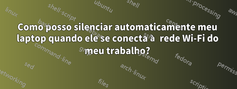 Como posso silenciar automaticamente meu laptop quando ele se conecta à rede Wi-Fi do meu trabalho?