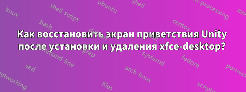 Как восстановить экран приветствия Unity после установки и удаления xfce-desktop?