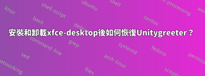 安裝和卸載xfce-desktop後如何恢復Unitygreeter？