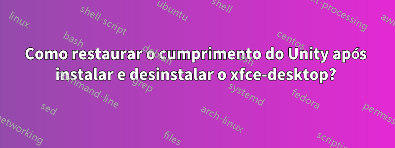 Como restaurar o cumprimento do Unity após instalar e desinstalar o xfce-desktop?