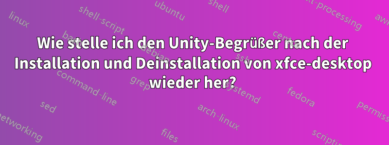 Wie stelle ich den Unity-Begrüßer nach der Installation und Deinstallation von xfce-desktop wieder her?