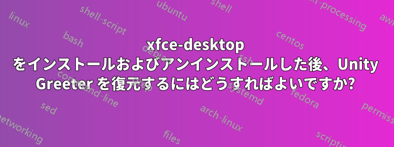 xfce-desktop をインストールおよびアンインストールした後、Unity Greeter を復元するにはどうすればよいですか?