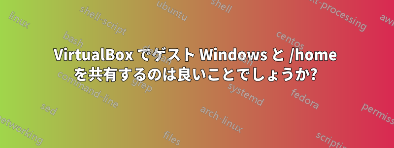 VirtualBox でゲスト Windows と /home を共有するのは良いことでしょうか?