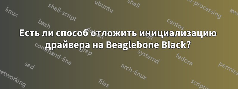 Есть ли способ отложить инициализацию драйвера на Beaglebone Black?