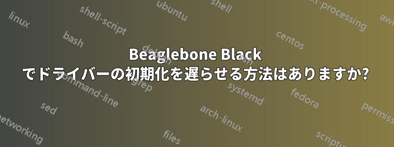 Beaglebone Black でドライバーの初期化を遅らせる方法はありますか?