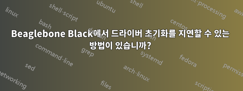 Beaglebone Black에서 드라이버 초기화를 지연할 수 있는 방법이 있습니까?