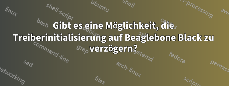 Gibt es eine Möglichkeit, die Treiberinitialisierung auf Beaglebone Black zu verzögern?