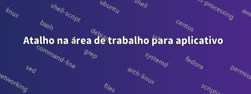 Atalho na área de trabalho para aplicativo 