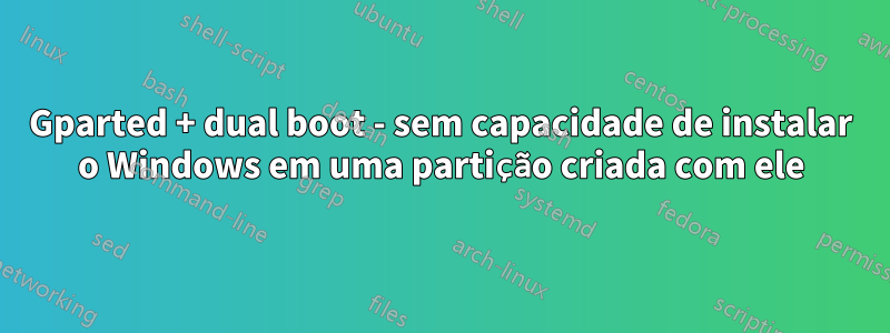 Gparted + dual boot - sem capacidade de instalar o Windows em uma partição criada com ele