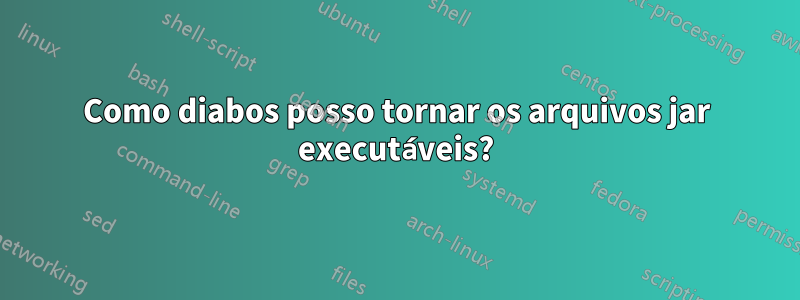 Como diabos posso tornar os arquivos jar executáveis?