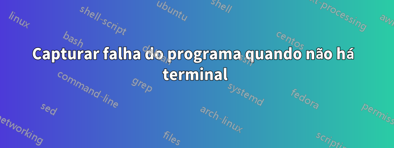 Capturar falha do programa quando não há terminal