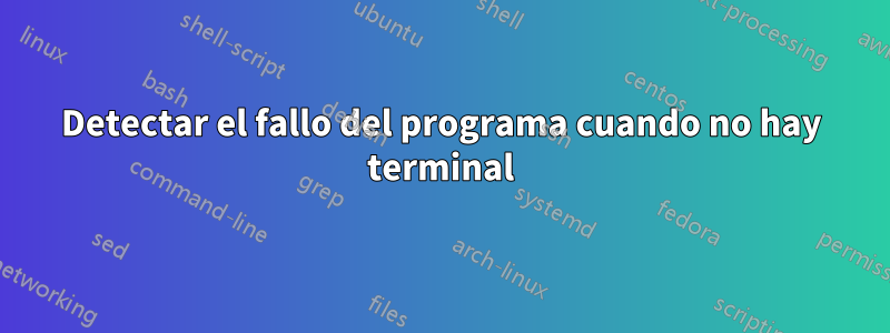 Detectar el fallo del programa cuando no hay terminal