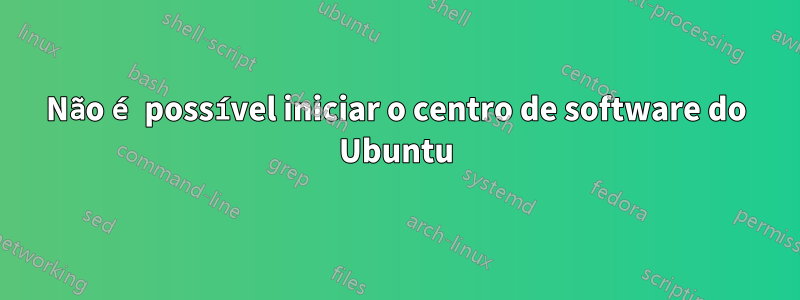 Não é possível iniciar o centro de software do Ubuntu