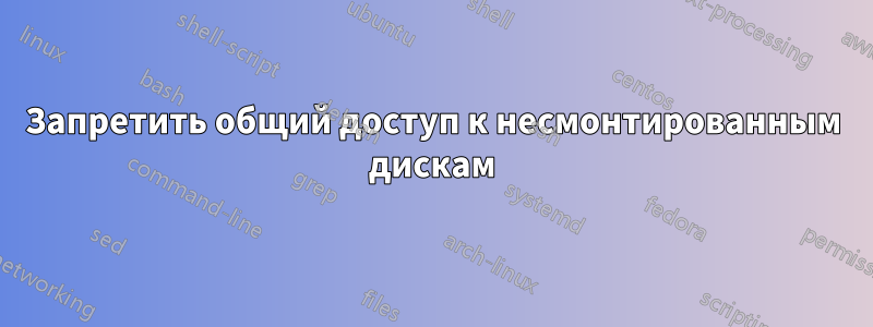 Запретить общий доступ к несмонтированным дискам