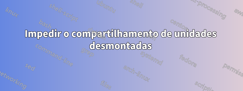 Impedir o compartilhamento de unidades desmontadas