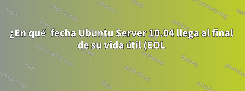 ¿En qué fecha Ubuntu Server 10.04 llega al final de su vida útil (EOL)?