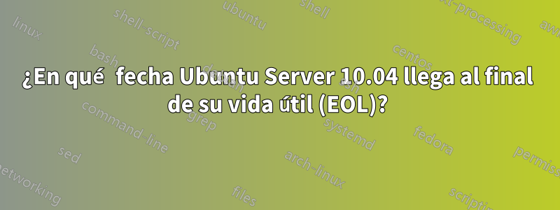 ¿En qué fecha Ubuntu Server 10.04 llega al final de su vida útil (EOL)?