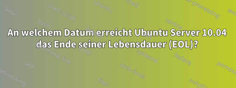 An welchem ​​Datum erreicht Ubuntu Server 10.04 das Ende seiner Lebensdauer (EOL)?