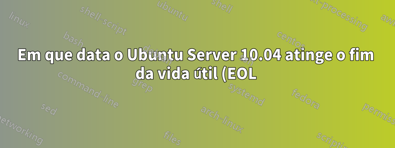 Em que data o Ubuntu Server 10.04 atinge o fim da vida útil (EOL)?