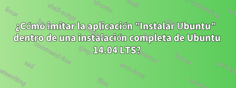 ¿Cómo imitar la aplicación "Instalar Ubuntu" dentro de una instalación completa de Ubuntu 14.04 LTS?