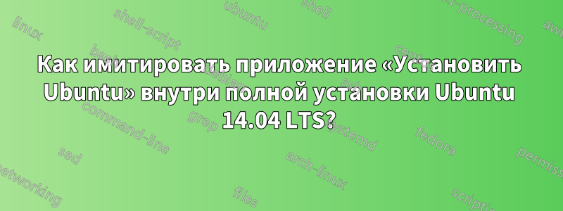 Как имитировать приложение «Установить Ubuntu» внутри полной установки Ubuntu 14.04 LTS?
