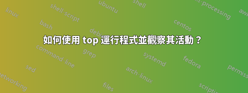 如何使用 top 運行程式並觀察其活動？