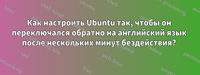 Как настроить Ubuntu так, чтобы он переключался обратно на английский язык после нескольких минут бездействия?