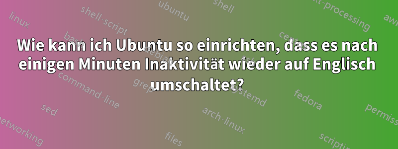 Wie kann ich Ubuntu so einrichten, dass es nach einigen Minuten Inaktivität wieder auf Englisch umschaltet?