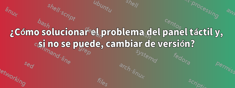 ¿Cómo solucionar el problema del panel táctil y, si no se puede, cambiar de versión?