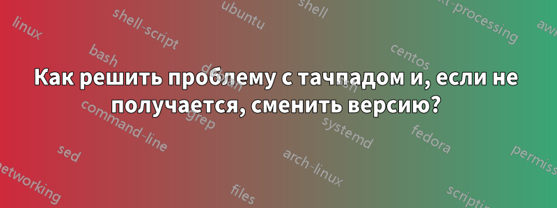Как решить проблему с тачпадом и, если не получается, сменить версию?