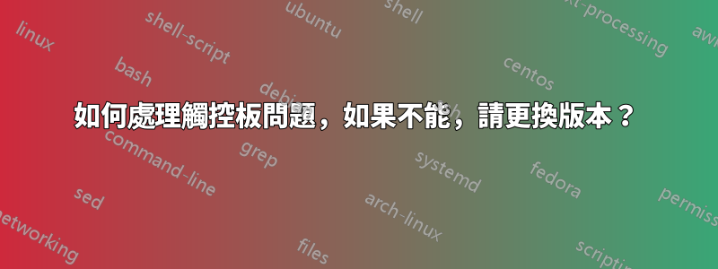 如何處理觸控板問題，如果不能，請更換版本？