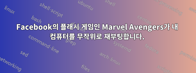 Facebook의 플래시 게임인 Marvel Avengers가 내 컴퓨터를 무작위로 재부팅합니다.