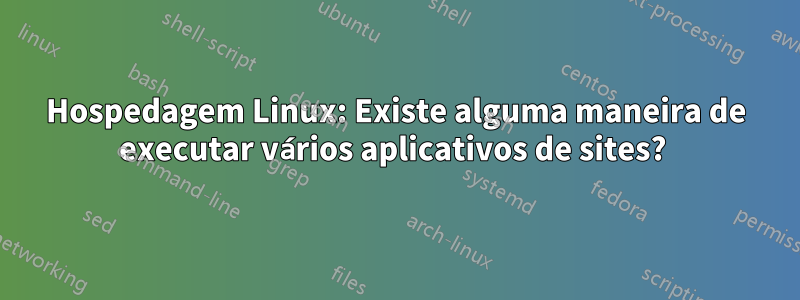 Hospedagem Linux: Existe alguma maneira de executar vários aplicativos de sites? 