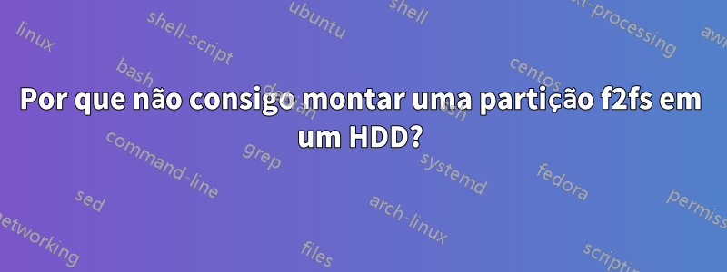 Por que não consigo montar uma partição f2fs em um HDD?