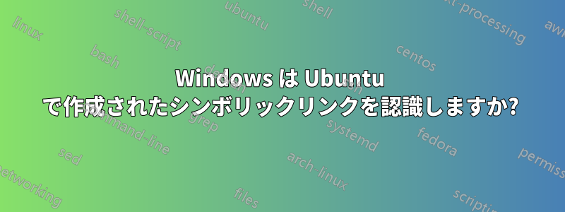 Windows は Ubuntu で作成されたシンボリックリンクを認識しますか?