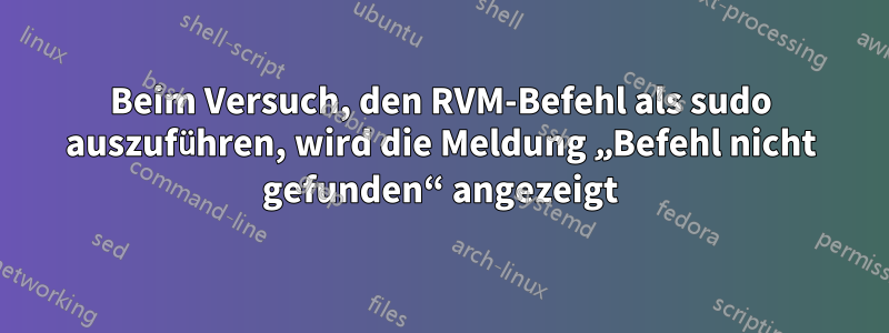 Beim Versuch, den RVM-Befehl als sudo auszuführen, wird die Meldung „Befehl nicht gefunden“ angezeigt