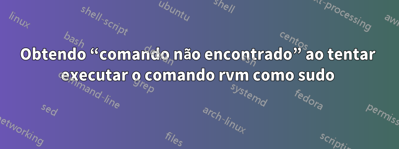 Obtendo “comando não encontrado” ao tentar executar o comando rvm como sudo