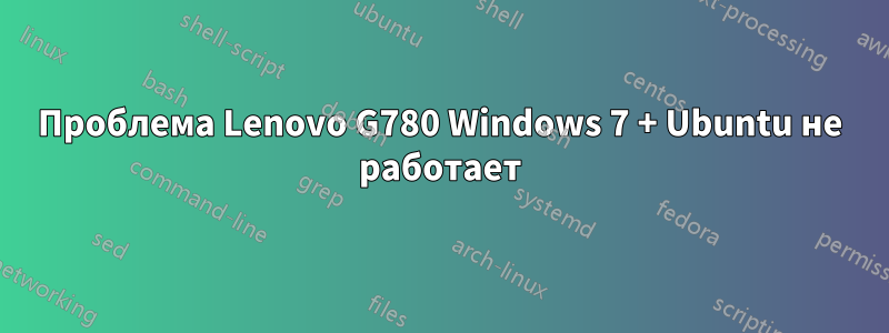 Проблема Lenovo G780 Windows 7 + Ubuntu не работает