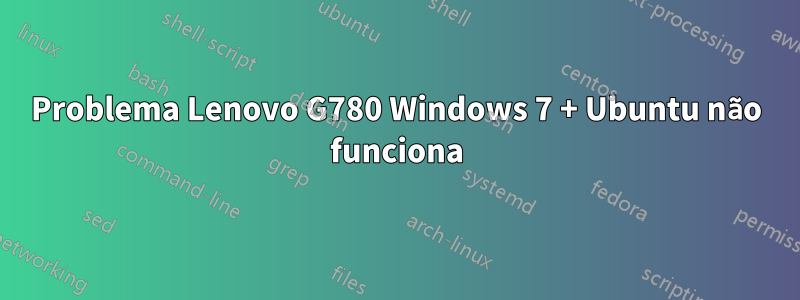 Problema Lenovo G780 Windows 7 + Ubuntu não funciona