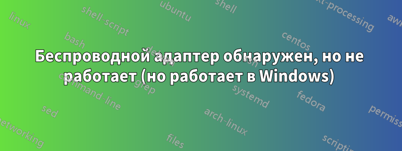 Беспроводной адаптер обнаружен, но не работает (но работает в Windows)