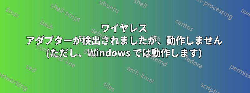 ワイヤレス アダプターが検出されましたが、動作しません (ただし、Windows では動作します)